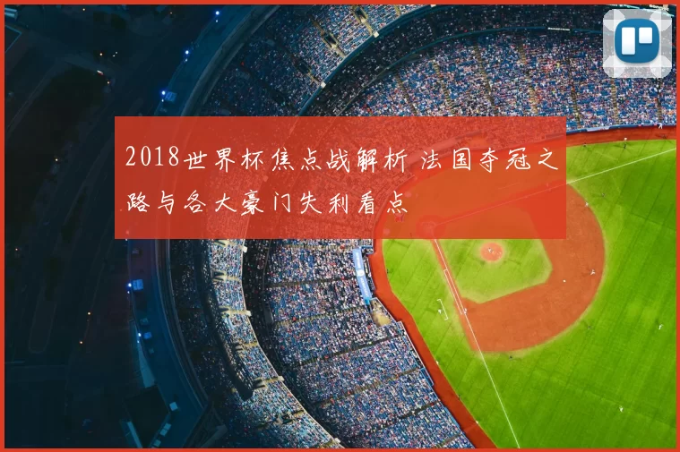2018世界杯焦点战解析 法国夺冠之路与各大豪门失利看点