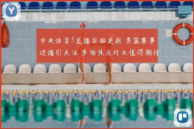 中央体育5直播安排更新 男篮赛事连播引关注 多场焦点对决值得期待