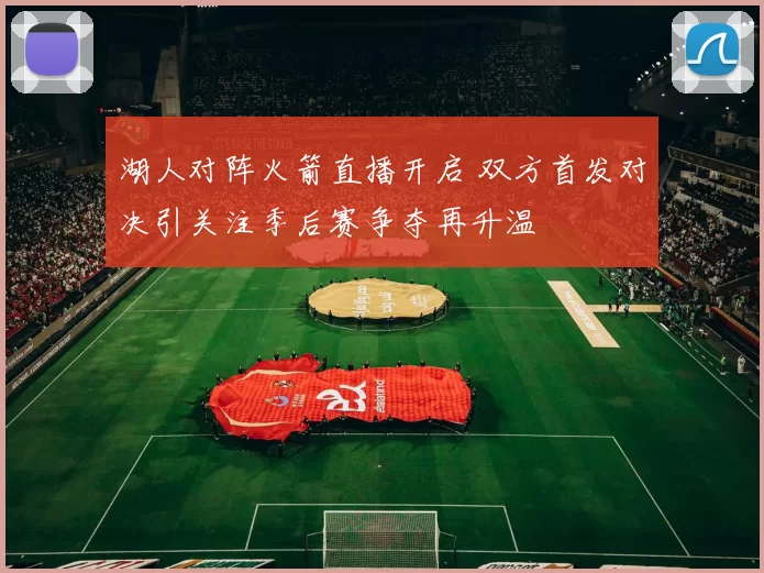 湖人对阵火箭直播开启 双方首发对决引关注季后赛争夺再升温