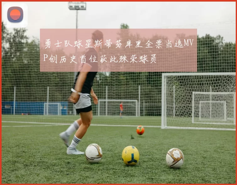 勇士队球星斯蒂芬库里全票当选MVP创历史首位获此殊荣球员