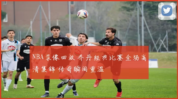 NBA录像回放 乔丹经典比赛全场高清集锦 传奇瞬间重温