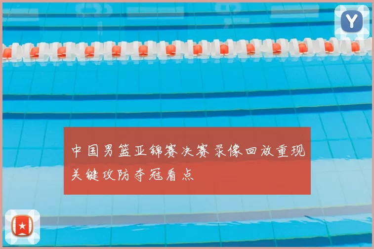 中国男篮亚锦赛决赛录像回放重现关键攻防夺冠看点