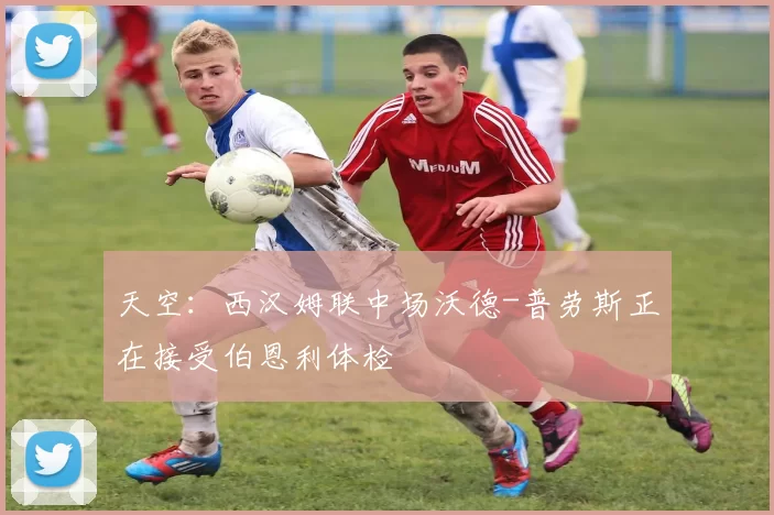天空：西汉姆联中场沃德-普劳斯正在接受伯恩利体检