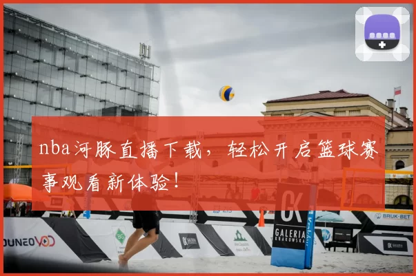 nba河豚直播下载，轻松开启篮球赛事观看新体验！