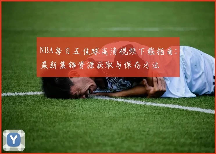 NBA每日五佳球高清视频下载指南：最新集锦资源获取与保存方法