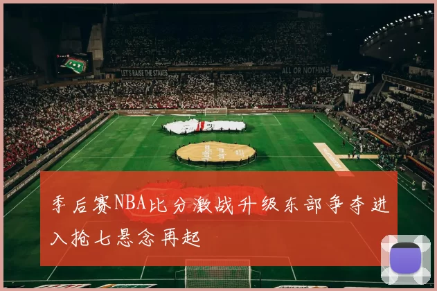 季后赛NBA比分激战升级东部争夺进入抢七悬念再起