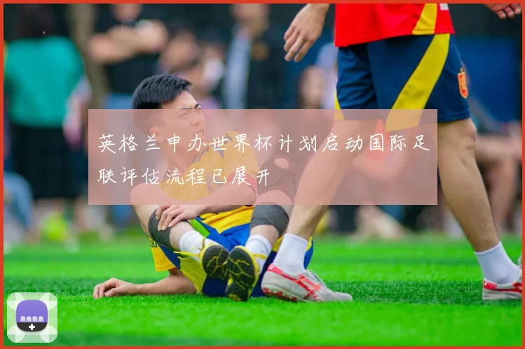 英格兰申办世界杯计划启动国际足联评估流程已展开