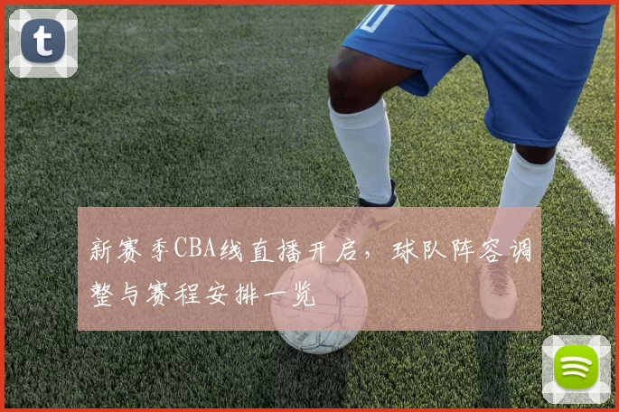 新赛季CBA线直播开启,球队阵容调整与赛程安排一览