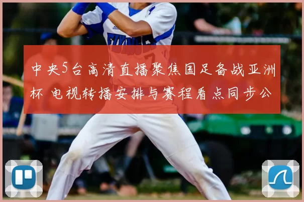 中央5台高清直播聚焦国足备战亚洲杯 电视转播安排与赛程看点同步公布