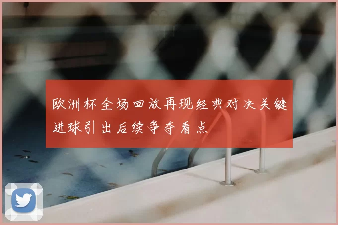 欧洲杯全场回放再现经典对决关键进球引出后续争夺看点