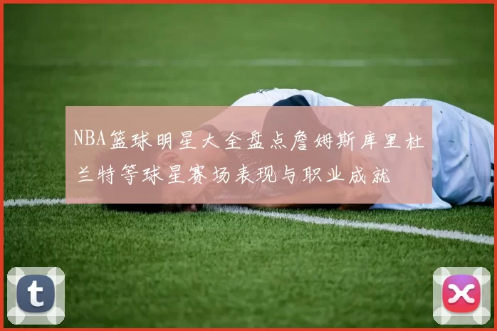 NBA篮球明星大全盘点詹姆斯库里杜兰特等球星赛场表现与职业成就