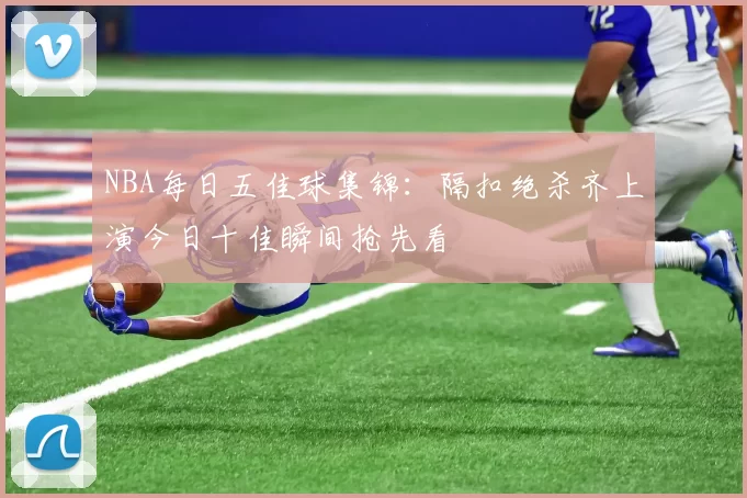 NBA每日五佳球集锦:隔扣绝杀齐上演今日十佳瞬间抢先看