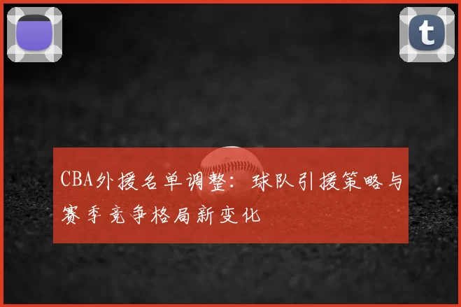 CBA外援名单调整：球队引援策略与赛季竞争格局新变化