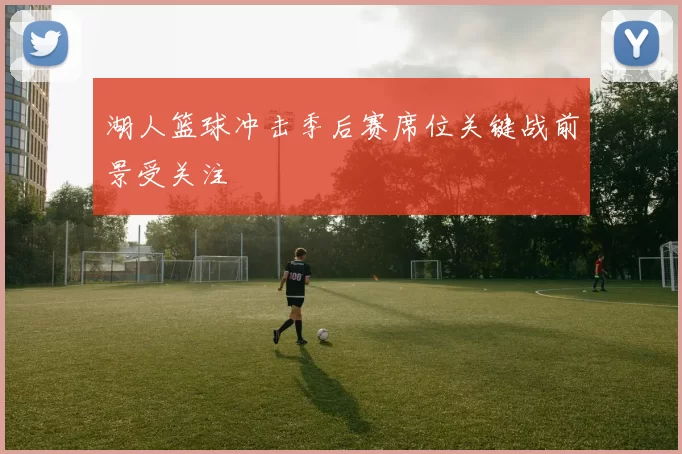 湖人篮球冲击季后赛席位关键战前景受关注