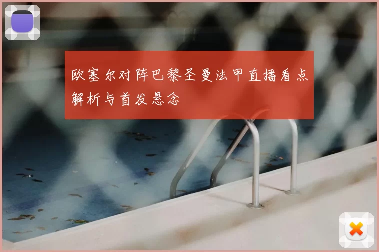 欧塞尔对阵巴黎圣曼法甲直播看点解析与首发悬念