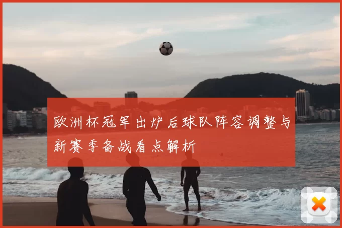 欧洲杯冠军出炉后球队阵容调整与新赛季备战看点解析