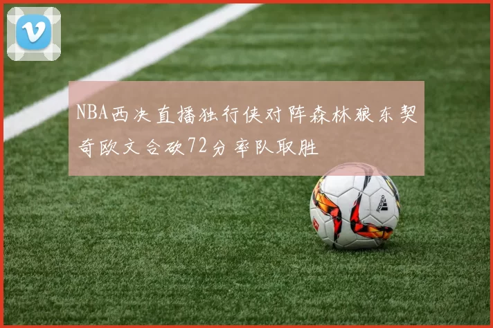 NBA西决直播独行侠对阵森林狼东契奇欧文合砍72分率队取胜