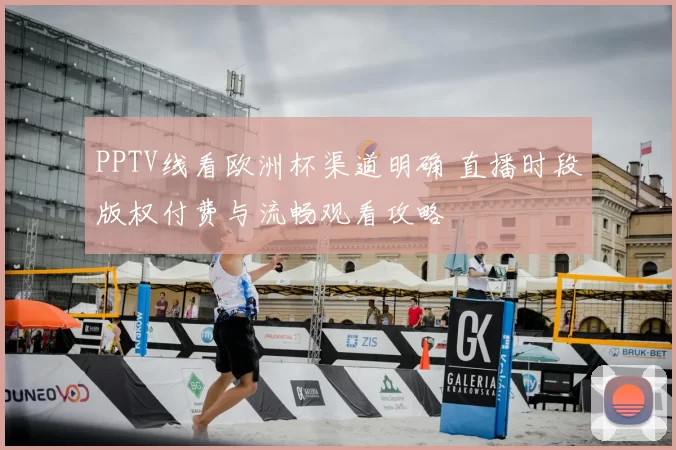 PPTV线看欧洲杯渠道明确 直播时段版权付费与流畅观看攻略