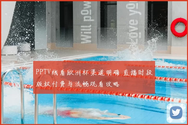 PPTV线看欧洲杯渠道明确 直播时段版权付费与流畅观看攻略