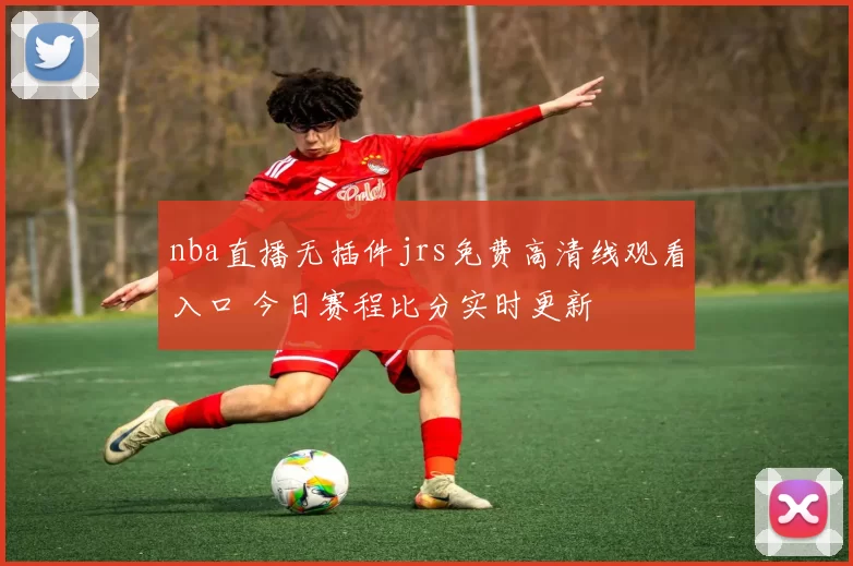 nba直播无插件jrs免费高清线观看入口 今日赛程比分实时更新