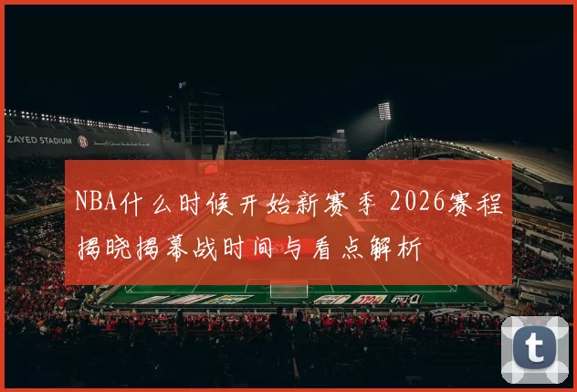 NBA什么时候开始新赛季 2026赛程揭晓揭幕战时间与看点解析