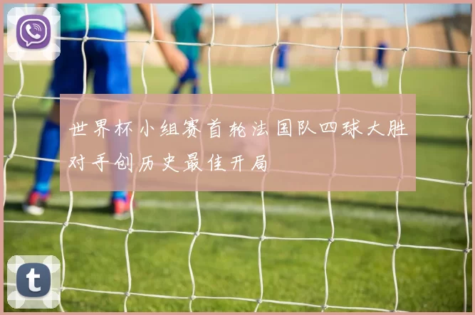 世界杯小组赛首轮法国队四球大胜对手创历史最佳开局