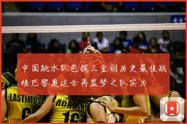 中国跳水队包揽三金创历史最佳战绩巴黎奥运会再显梦之队实力