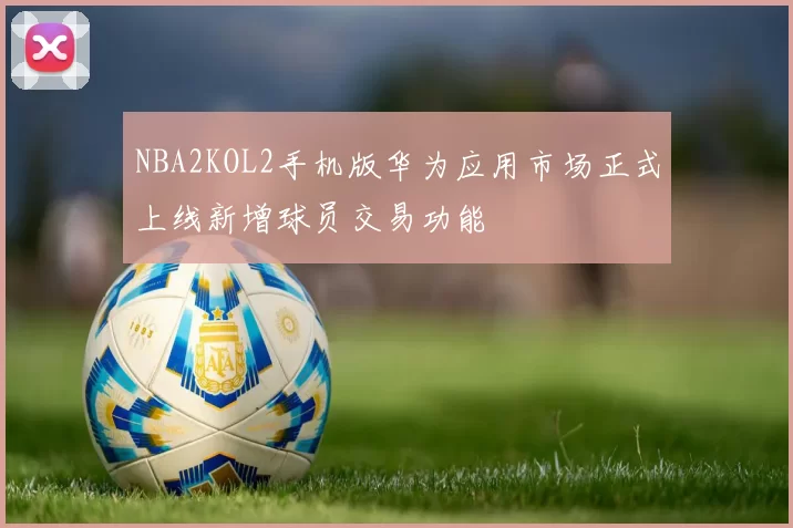 NBA2KOL2手机版华为应用市场正式上线新增球员交易功能