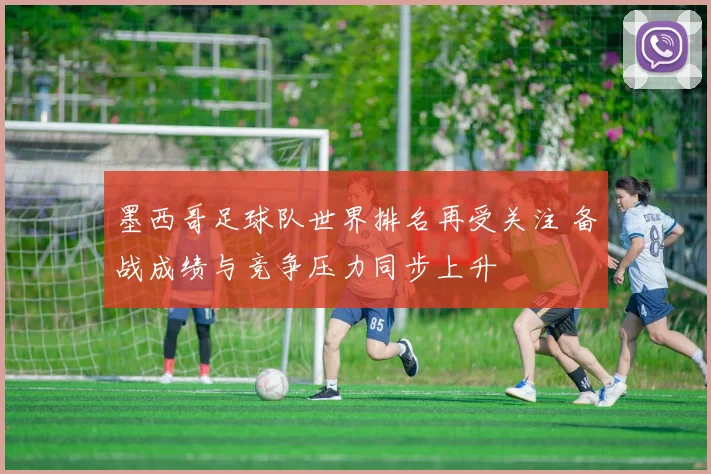 墨西哥足球队世界排名再受关注 备战成绩与竞争压力同步上升