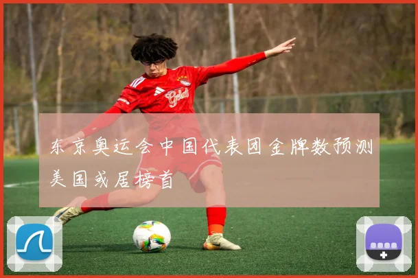 东京奥运会中国代表团金牌数预测美国或居榜首