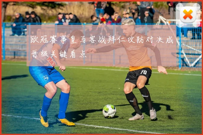 欧冠赛事皇马客战拜仁攻防对决成晋级关键看点