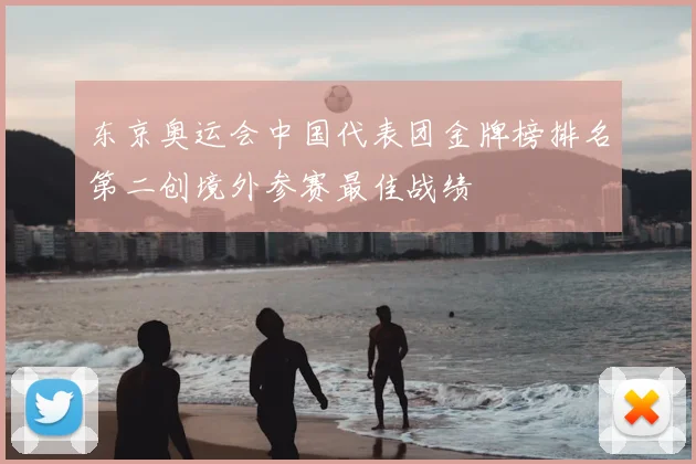 东京奥运会中国代表团金牌榜排名第二创境外参赛最佳战绩