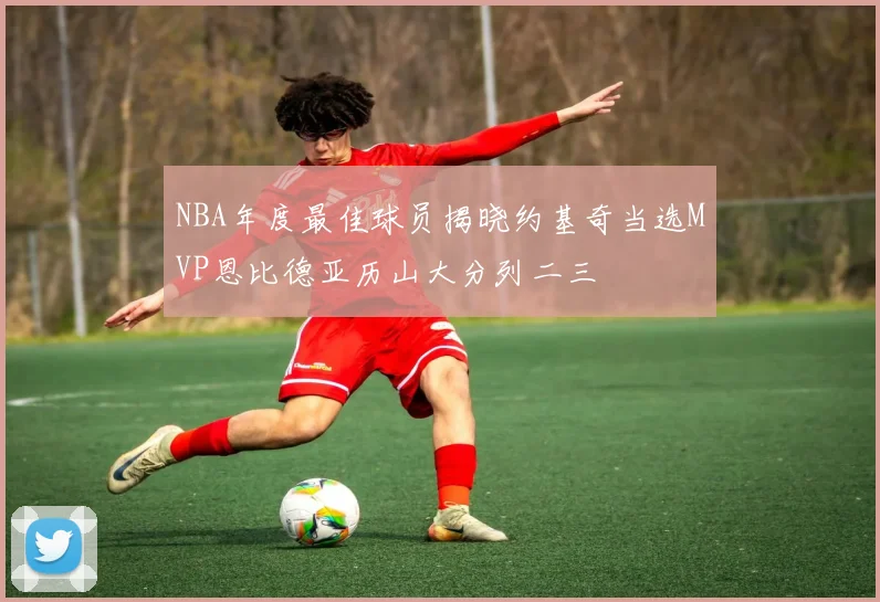 NBA年度最佳球员揭晓约基奇当选MVP恩比德亚历山大分列二三