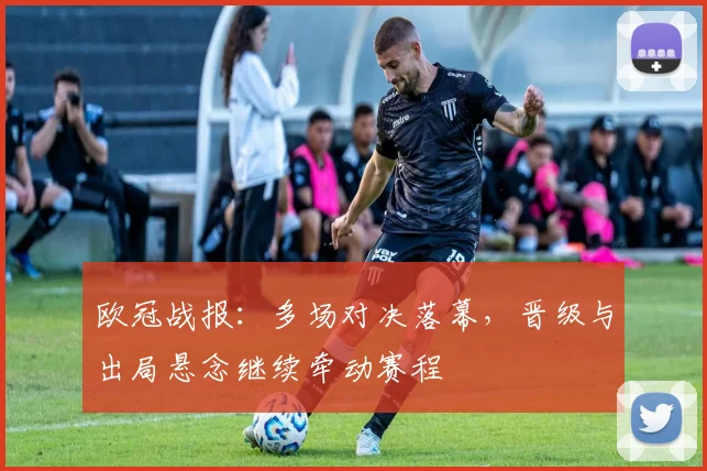 欧冠战报:多场对决落幕,晋级与出局悬念继续牵动赛程