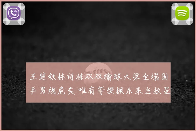 王楚钦林诗栋双双输球大梁全塌国乒男线危矣 唯有等樊振东来当救星