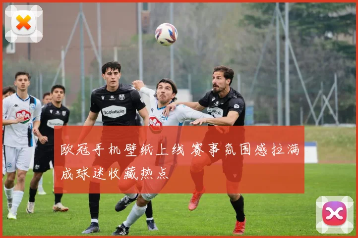 欧冠手机壁纸上线 赛事氛围感拉满成球迷收藏热点
