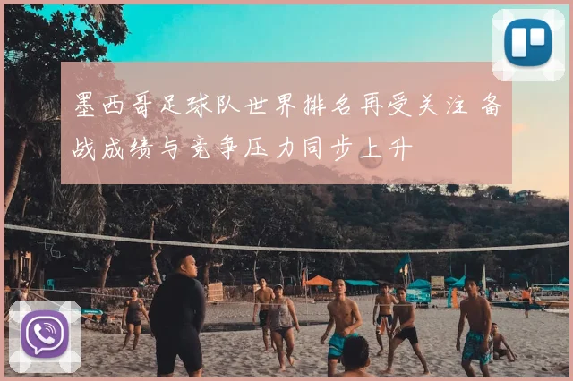 墨西哥足球队世界排名再受关注 备战成绩与竞争压力同步上升
