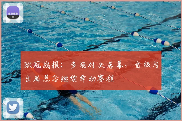 欧冠战报:多场对决落幕,晋级与出局悬念继续牵动赛程