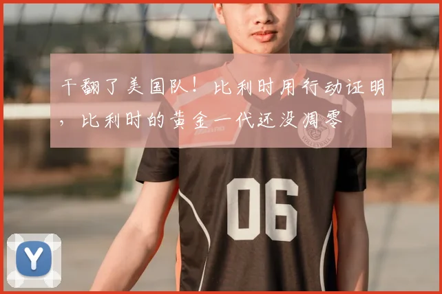 干翻了美国队！比利时用行动证明，比利时的黄金一代还没凋零