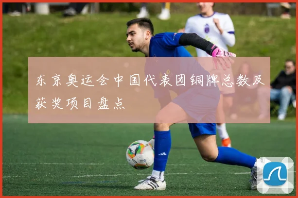 东京奥运会中国代表团铜牌总数及获奖项目盘点
