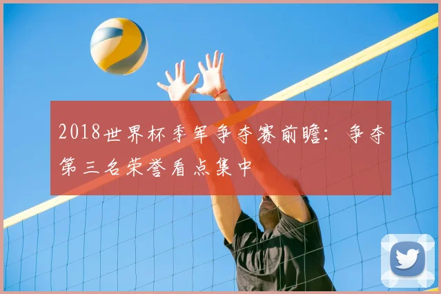 2018世界杯季军争夺赛前瞻:争夺第三名荣誉看点集中