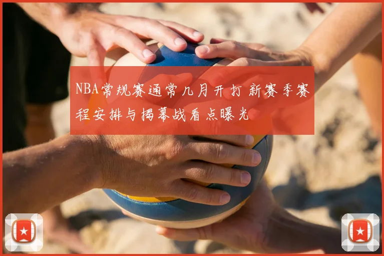 NBA常规赛通常几月开打 新赛季赛程安排与揭幕战看点曝光