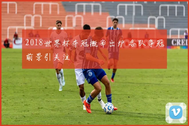 2018世界杯夺冠概率出炉 各队争冠前景引关注