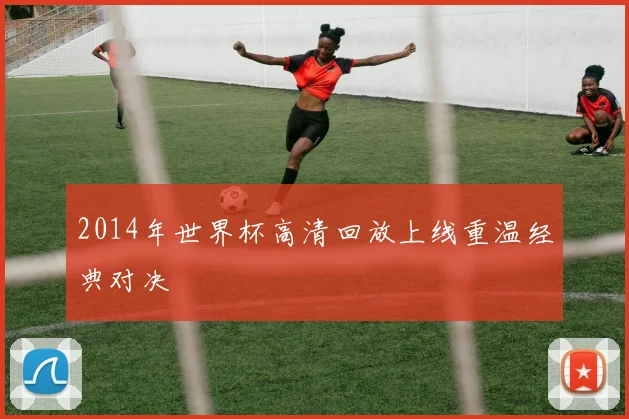 2014年世界杯高清回放上线重温经典对决