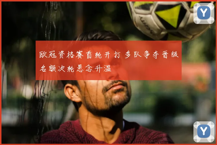 欧冠资格赛首轮开打 多队争夺晋级名额次轮悬念升温