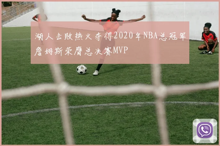 湖人击败热火夺得2020年NBA总冠军詹姆斯荣膺总决赛MVP