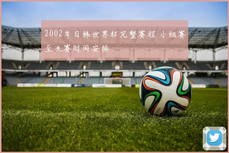 2002年日韩世界杯完整赛程 小组赛至决赛时间安排