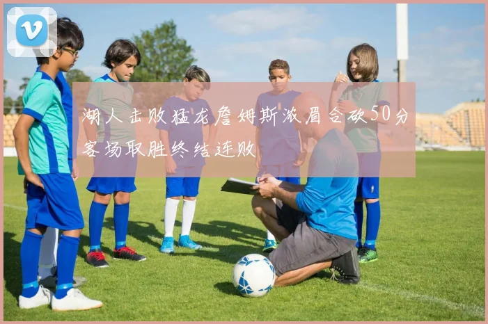 湖人击败猛龙詹姆斯浓眉合砍50分客场取胜终结连败