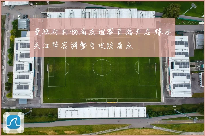 曼联对利物浦友谊赛直播开启 球迷关注阵容调整与攻防看点