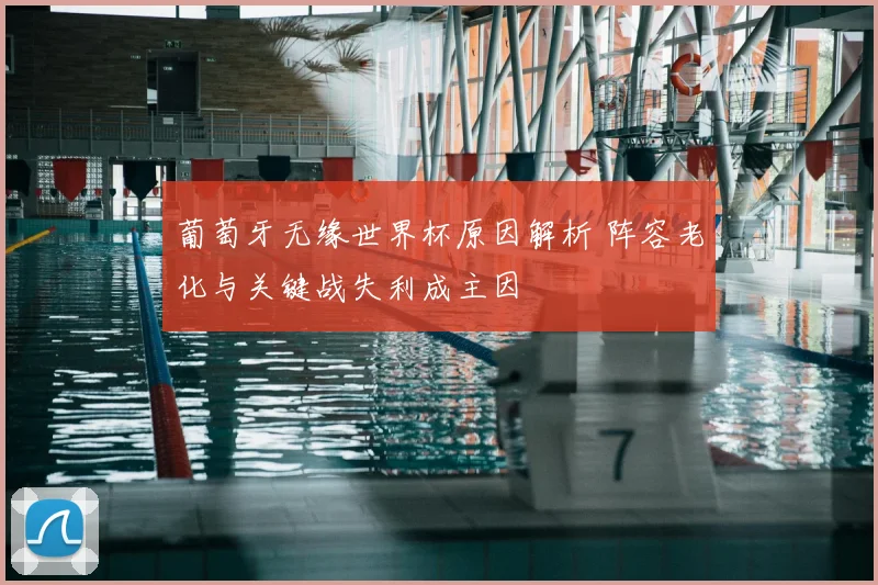 葡萄牙无缘世界杯原因解析 阵容老化与关键战失利成主因